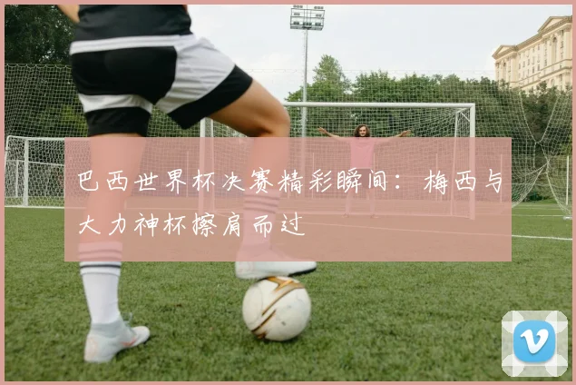 巴西世界杯决赛精彩瞬间：梅西与大力神杯擦肩而过