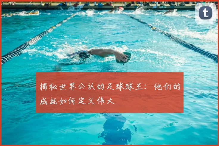 揭秘世界公认的足球球王：他们的成就如何定义伟大