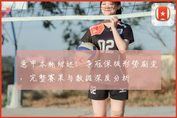 意甲本轮综述：争冠保级形势剧变，完整赛果与数据深度分析