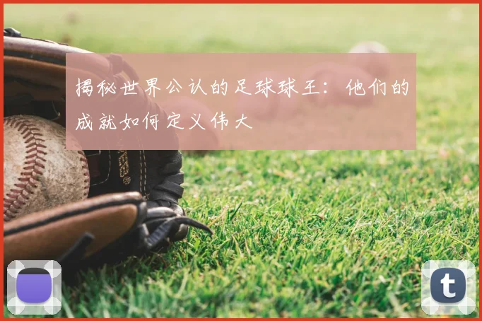 揭秘世界公认的足球球王：他们的成就如何定义伟大