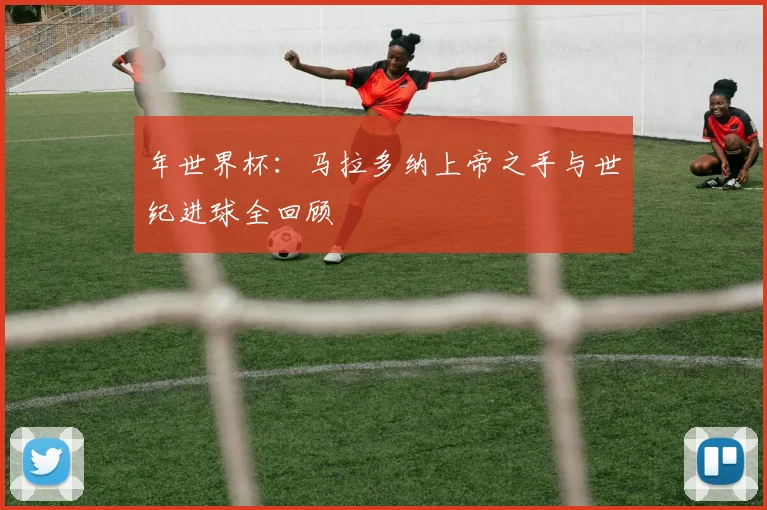 年世界杯：马拉多纳上帝之手与世纪进球全回顾