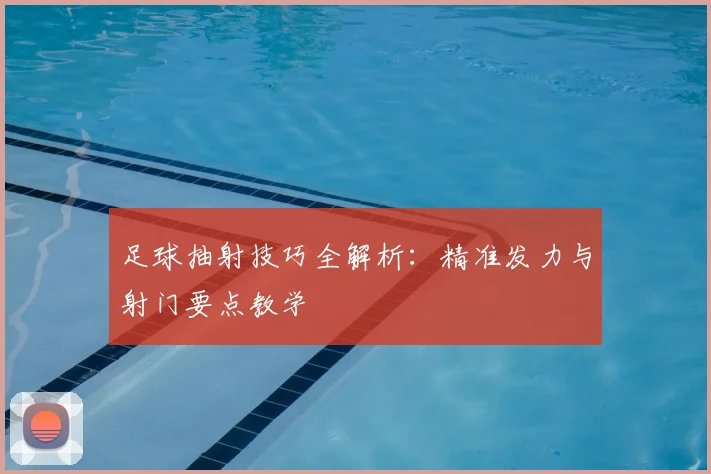 足球抽射技巧全解析：精准发力与射门要点教学