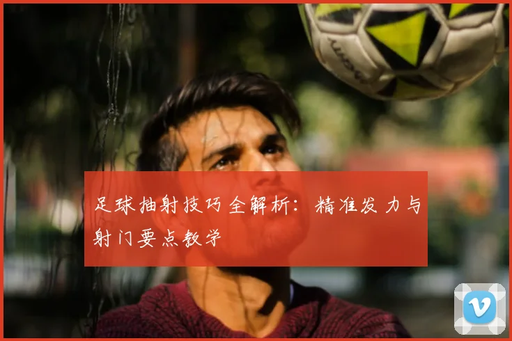 足球抽射技巧全解析：精准发力与射门要点教学