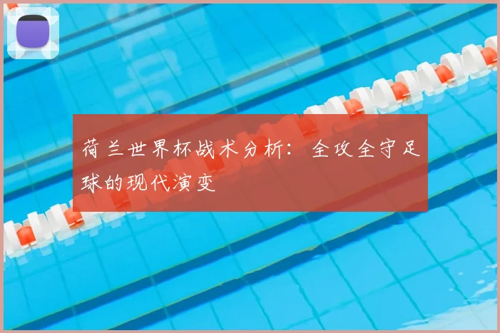 荷兰世界杯战术分析：全攻全守足球的现代演变