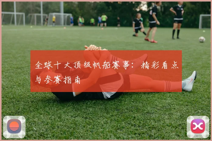 全球十大顶级帆船赛事：精彩看点与参赛指南