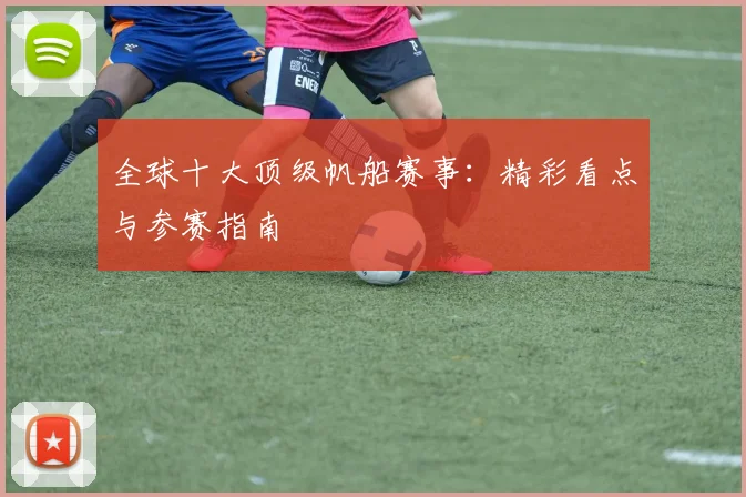 全球十大顶级帆船赛事：精彩看点与参赛指南
